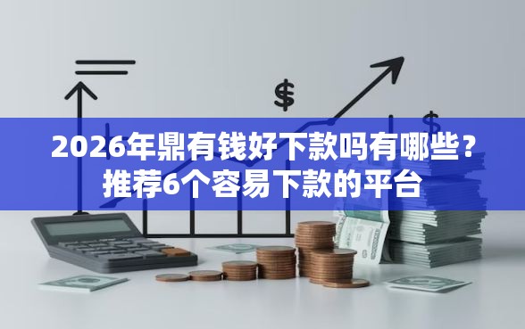 2026年鼎有钱好下款吗有哪些？推荐6个容易下款的平台