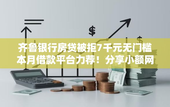 齐鲁银行房贷被拒7千元无门槛本月借款平台力荐！分享小额网贷口子7千元无门槛借款