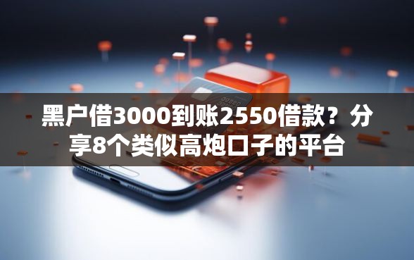 黑户借3000到账2550借款？分享8个类似高炮口子的平台