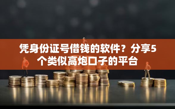 凭身份证号借钱的软件？分享5个类似高炮口子的平台
