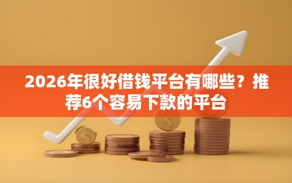 2026年很好借钱平台有哪些？推荐6个容易下款的平台