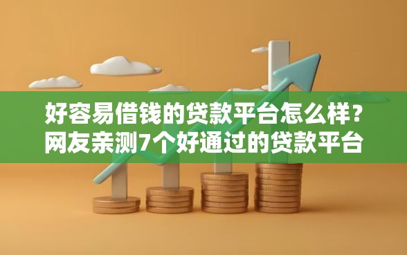 好容易借钱的贷款平台怎么样？网友亲测7个好通过的贷款平台盘点