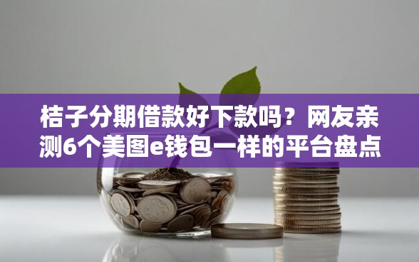 桔子分期借款好下款吗？网友亲测6个美图e钱包一样的平台盘点