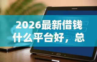 2026最新借钱什么平台好，总结十个不看综合评分夜间直接能下款又正规的平台！