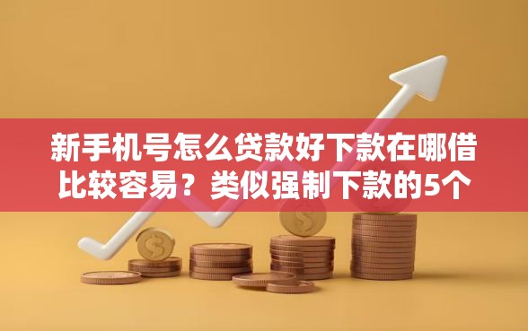 新手机号怎么贷款好下款在哪借比较容易？类似强制下款的5个口子参考