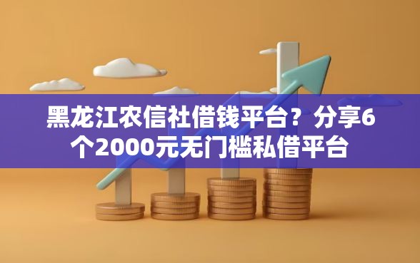 黑龙江农信社借钱平台？分享6个2000元无门槛私借平台