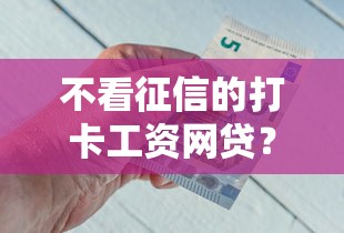 不看征信的打卡工资网贷？十大靠谱借钱利器推荐