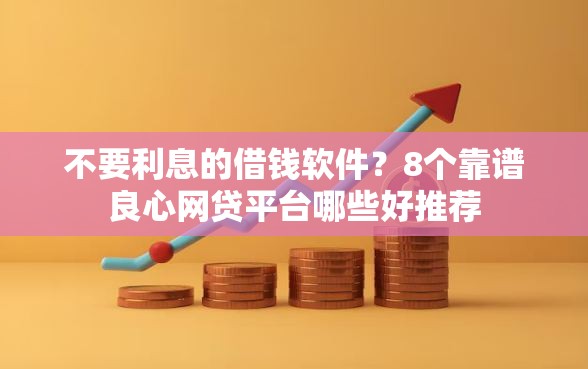不要利息的借钱软件？8个靠谱良心网贷平台哪些好推荐