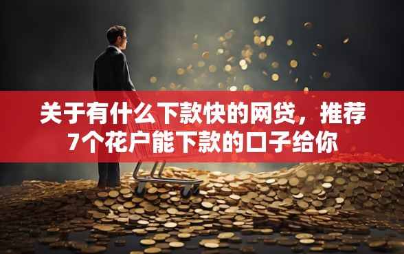 关于有什么下款快的网贷，推荐7个花户能下款的口子给你