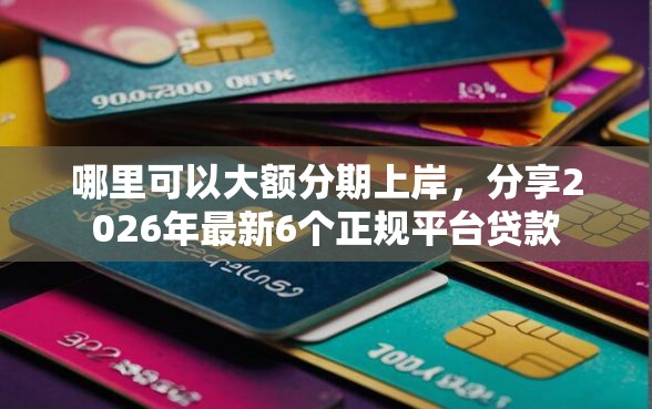 哪里可以大额分期上岸，分享2026年最新6个正规平台贷款