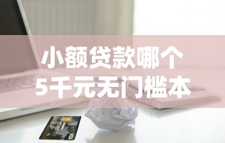 小额贷款哪个5千元无门槛本月借款平台力荐！分享小额网贷口子5千元无门槛借款