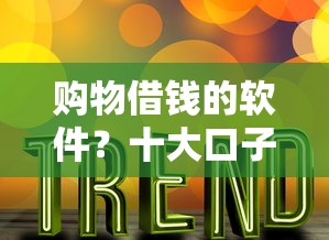 购物借钱的软件?十大口子大全推荐 购物借钱的软件?十大口子大全推荐
