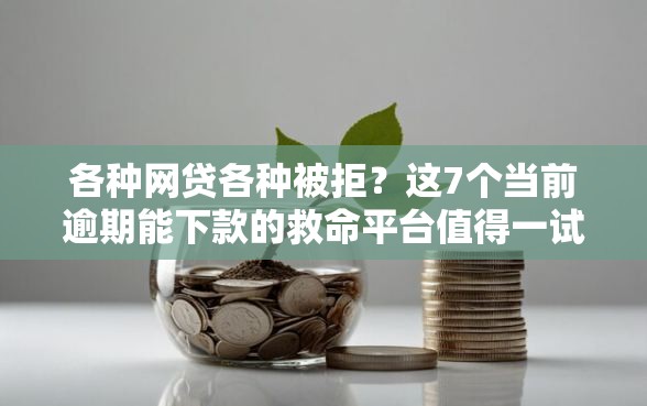 各种网贷各种被拒？这7个当前逾期能下款的救命平台值得一试