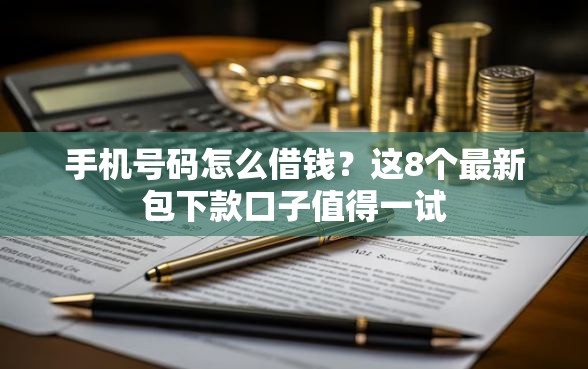 手机号码怎么借钱？这8个最新包下款口子值得一试