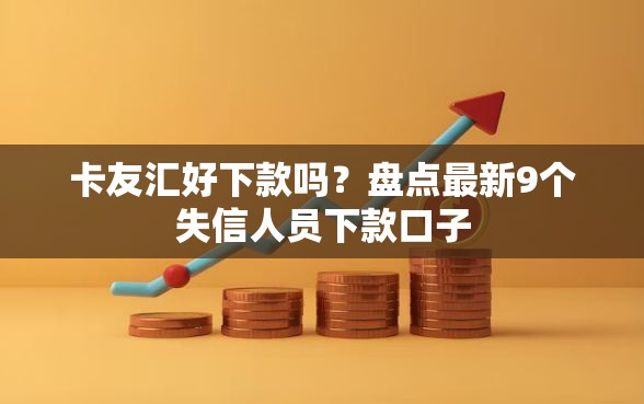 卡友汇好下款吗？盘点最新9个失信人员下款口子
