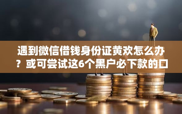 遇到微信借钱身份证黄欢怎么办？或可尝试这6个黑户必下款的口子贴吧推荐