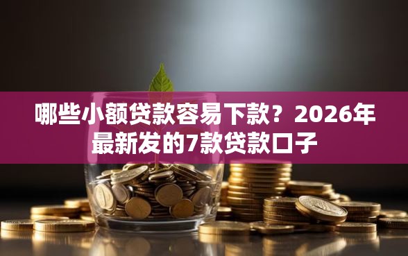 哪些小额贷款容易下款？2026年最新发的7款贷款口子
