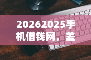 20262025手机借钱网，差1000元就选这6个平台