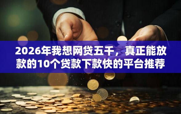 2026年我想网贷五千,真正能放款的10个贷款下款快的平台推荐 2026年我想网贷五千,真正能放款的10个贷款下款快的平台推荐