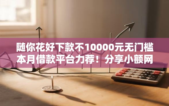 随你花好下款不10000元无门槛本月借款平台力荐！分享小额网贷口子10000元无门槛借款