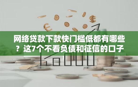 网络贷款下款快门槛低都有哪些？这7个不看负债和征信的口子可以试试