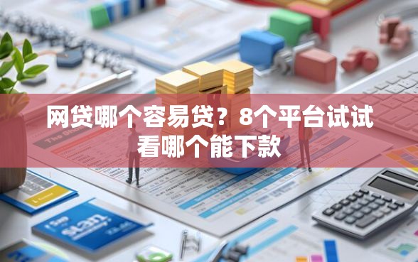 网贷哪个容易贷？8个平台试试看哪个能下款