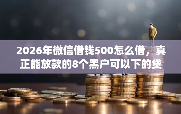 2026年微信借钱500怎么借，真正能放款的8个黑户可以下的贷款app推荐