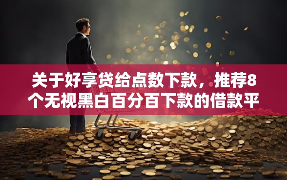 关于好享贷给点数下款，推荐8个无视黑白百分百下款的借款平台给你