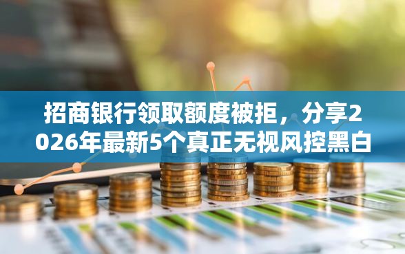 招商银行领取额度被拒，分享2026年最新5个真正无视风控黑白的网贷