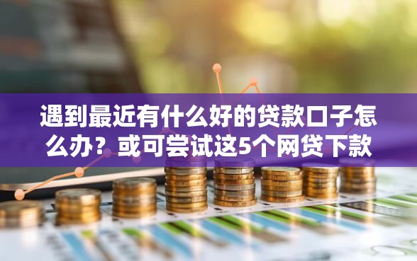 遇到最近有什么好的贷款口子怎么办？或可尝试这5个网贷下款口子