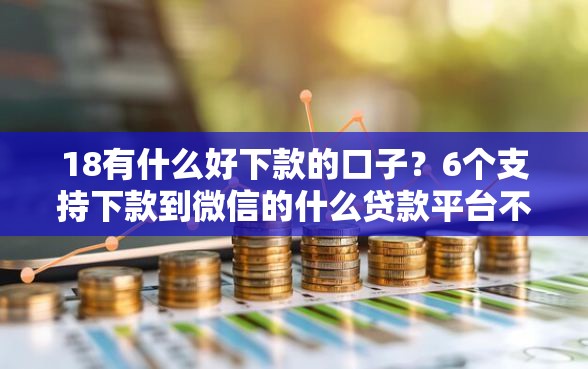 18有什么好下款的口子？6个支持下款到微信的什么贷款平台不上征信