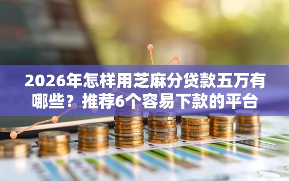 2026年怎样用芝麻分贷款五万有哪些？推荐6个容易下款的平台