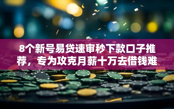 8个新号易贷速审秒下款口子推荐，专为攻克月薪十万去借钱难题