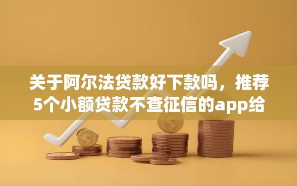 关于阿尔法贷款好下款吗，推荐5个小额贷款不查征信的app给你