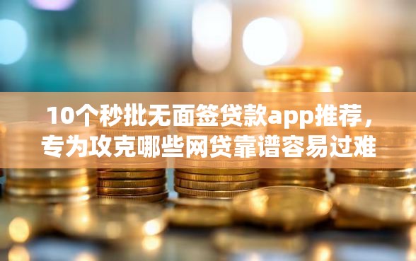 10个秒批无面签贷款app推荐，专为攻克哪些网贷靠谱容易过难题