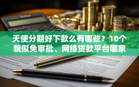 天使分期好下款么有哪些？10个貌似免审批、网络贷款平台哪家好合集