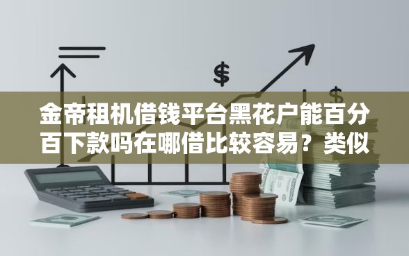 金帝租机借钱平台黑花户能百分百下款吗在哪借比较容易？类似强制下款的5个口子参考