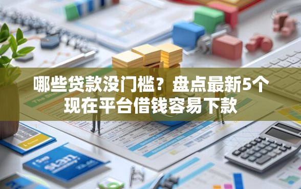 哪些贷款没门槛？盘点最新5个现在平台借钱容易下款