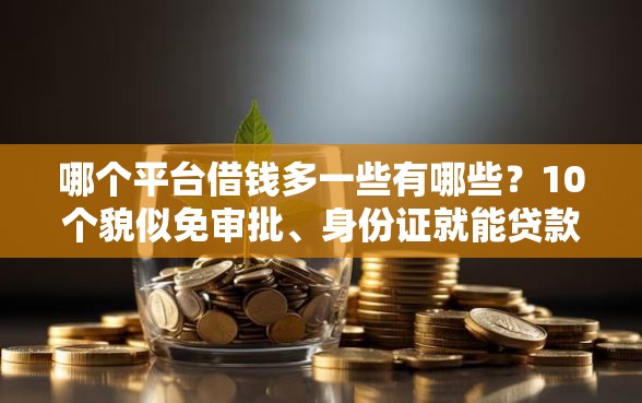 哪个平台借钱多一些有哪些？10个貌似免审批、身份证就能贷款的平台合集