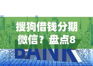 搜狗借钱分期微信？盘点8个平台贷款利率低给你参考