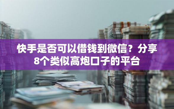 快手是否可以借钱到微信？分享8个类似高炮口子的平台