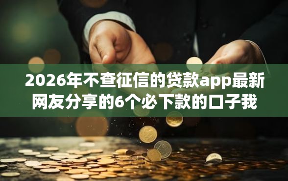 2026年不查征信的贷款app最新网友分享的6个必下款的口子我觉得不错！