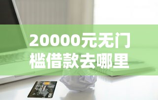 20000元无门槛借款去哪里？靠谱的信用贷款看这8个平台