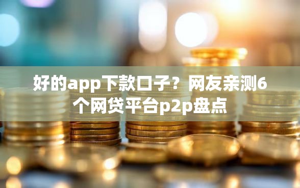 好的app下款口子？网友亲测6个网贷平台p2p盘点