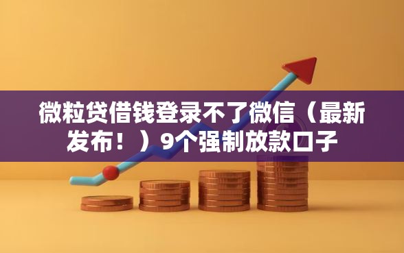微粒贷借钱登录不了微信（最新发布！）9个强制放款口子