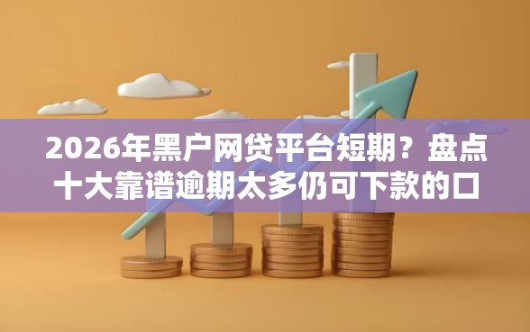 2026年黑户网贷平台短期？盘点十大靠谱逾期太多仍可下款的口子