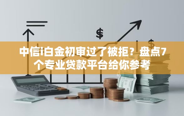 中信i白金初审过了被拒？盘点7个专业贷款平台给你参考