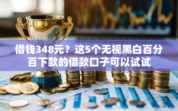 借钱348元？这5个无视黑白百分百下款的借款口子可以试试