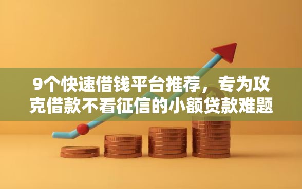 9个快速借钱平台推荐，专为攻克借款不看征信的小额贷款难题