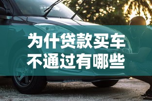 为什贷款买车不通过有哪些？分享10个最容易下款的贷款平台